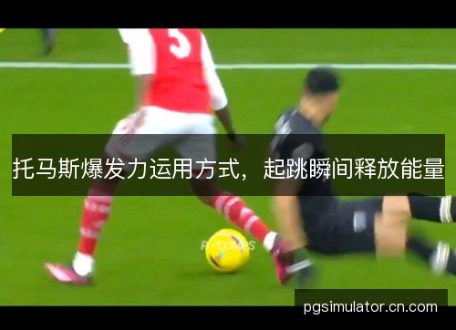 托马斯爆发力运用方式，起跳瞬间释放能量