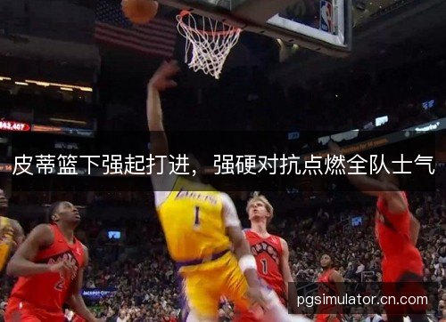 皮蒂篮下强起打进，强硬对抗点燃全队士气