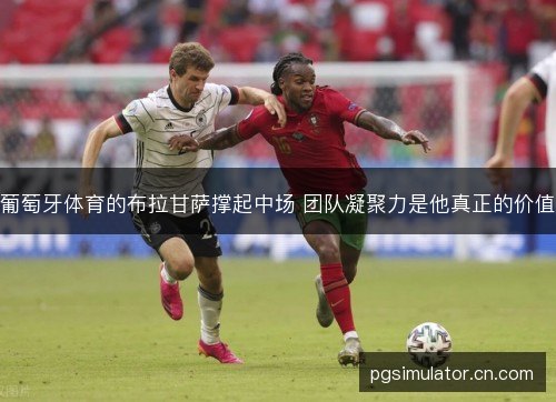 葡萄牙体育的布拉甘萨撑起中场 团队凝聚力是他真正的价值